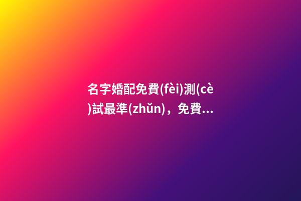 名字婚配免費(fèi)測(cè)試最準(zhǔn)，免費(fèi)姓名配對(duì)測(cè)試 名字配對(duì)測(cè)試打分免費(fèi)測(cè)試，免費(fèi)姓名配對(duì)婚姻測(cè)試-第1張-觀點(diǎn)-玄機(jī)派